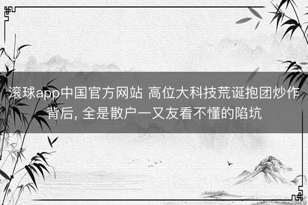 滚球app中国官方网站 高位大科技荒诞抱团炒作背后， 全是散户一又友看不懂的陷坑