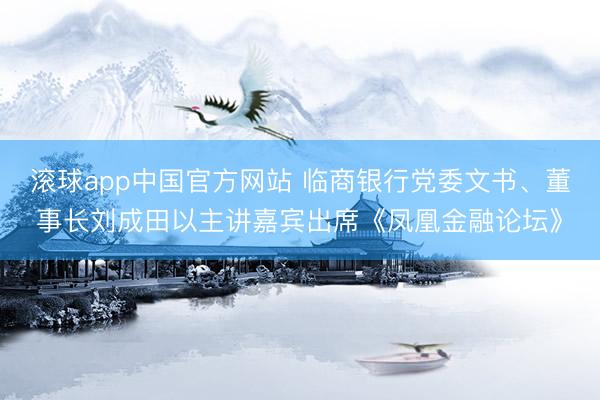 滚球app中国官方网站 临商银行党委文书、董事长刘成田以主讲嘉宾出席《凤凰金融论坛》