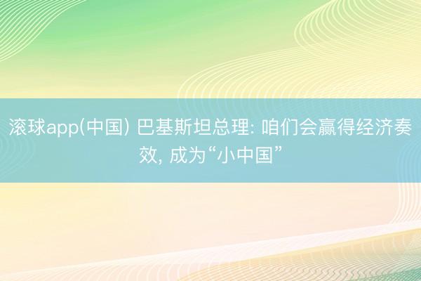 滚球app(中国) 巴基斯坦总理: 咱们会赢得经济奏效， 成为“小中国”