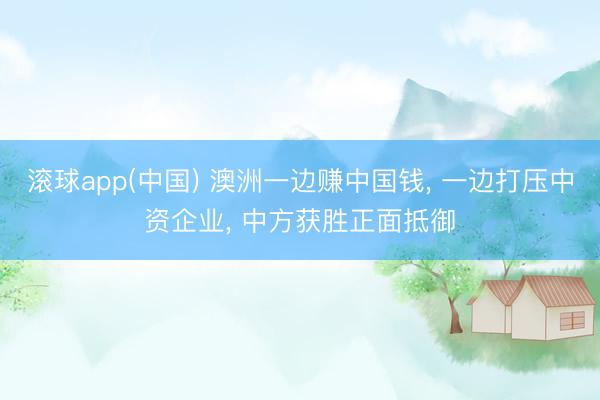 滚球app(中国) 澳洲一边赚中国钱， 一边打压中资企业， 中方获胜正面抵御