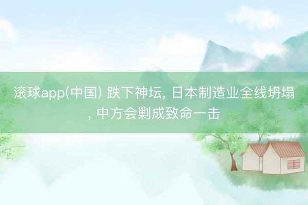 滚球app(中国) 跌下神坛， 日本制造业全线坍塌， 中方会剿成致命一击