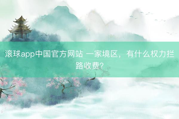 滚球app中国官方网站 一家境区，有什么权力拦路收费？