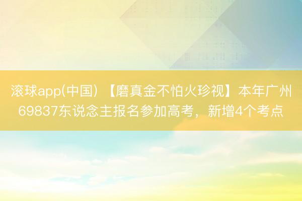 滚球app(中国) 【磨真金不怕火珍视】本年广州69837东说念主报名参加高考，新增4个考点