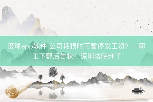 滚球app软件 公司耗损时可暂停发工资？一职工下野后告状！深圳法院判了