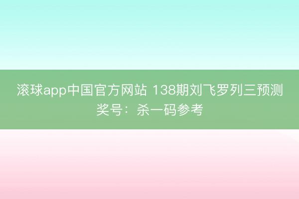 滚球app中国官方网站 138期刘飞罗列三预测奖号：杀一码参考
