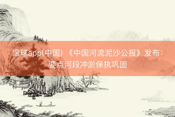 滚球app(中国) 《中国河流泥沙公报》发布：要点河段冲淤保执巩固