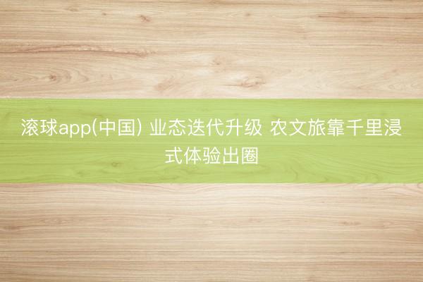 滚球app(中国) 业态迭代升级 农文旅靠千里浸式体验出圈