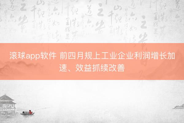 滚球app软件 前四月规上工业企业利润增长加速、效益抓续改善