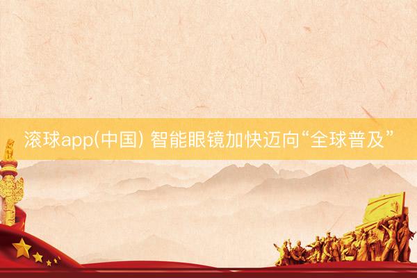 滚球app(中国) 智能眼镜加快迈向“全球普及”