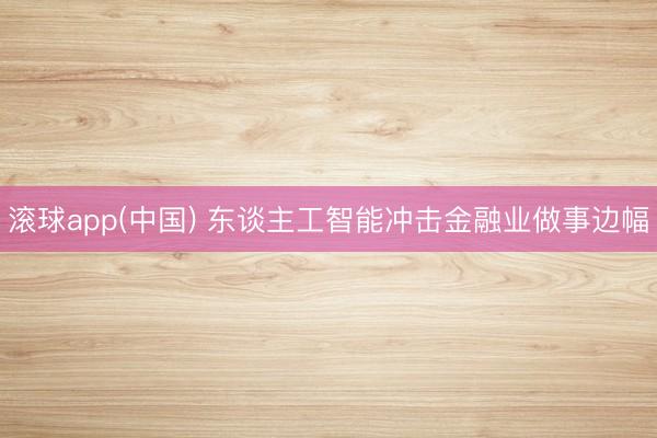 滚球app(中国) 东谈主工智能冲击金融业做事边幅