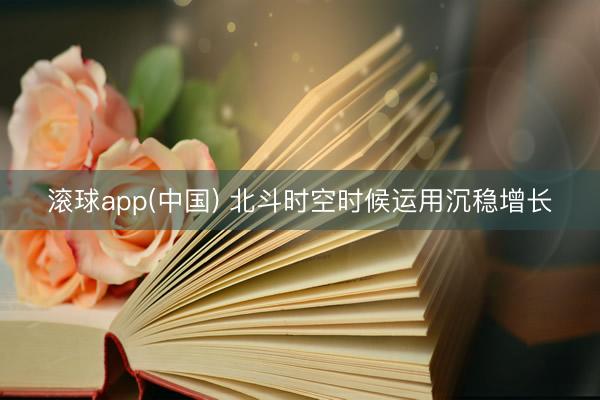 滚球app(中国) 北斗时空时候运用沉稳增长