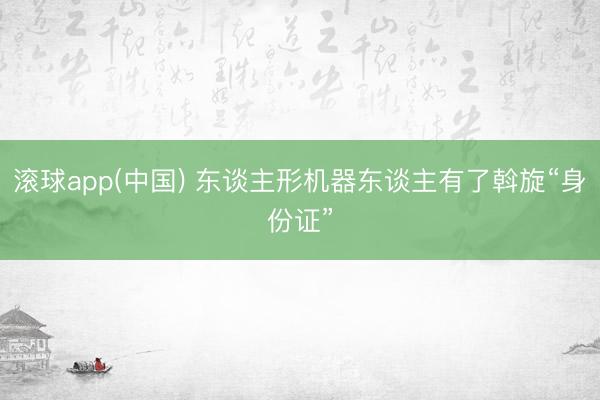 滚球app(中国) 东谈主形机器东谈主有了斡旋“身份证”