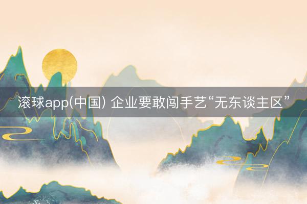 滚球app(中国) 企业要敢闯手艺“无东谈主区”