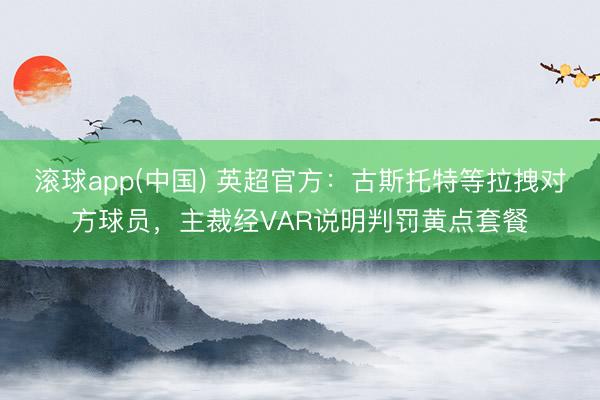 滚球app(中国) 英超官方：古斯托特等拉拽对方球员，主裁经VAR说明判罚黄点套餐