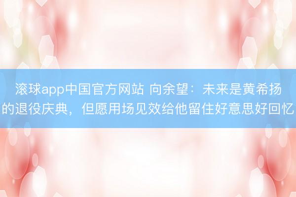 滚球app中国官方网站 向余望：未来是黄希扬的退役庆典，但愿用场见效给他留住好意思好回忆