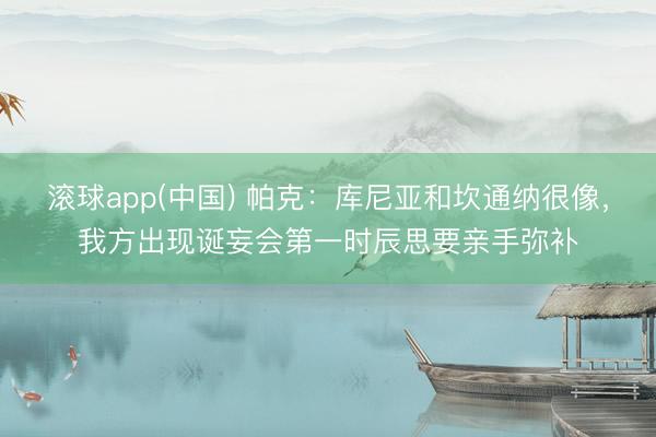 滚球app(中国) 帕克：库尼亚和坎通纳很像，我方出现诞妄会第一时辰思要亲手弥补