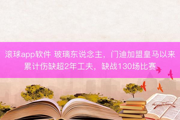 滚球app软件 玻璃东说念主，门迪加盟皇马以来累计伤缺超2年工夫，缺战130场比赛