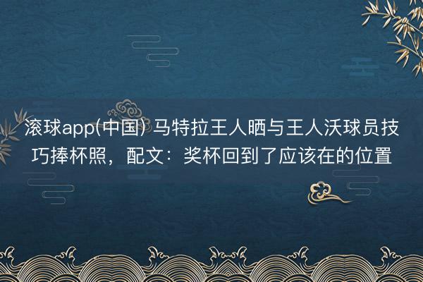 滚球app(中国) 马特拉王人晒与王人沃球员技巧捧杯照，配文：奖杯回到了应该在的位置
