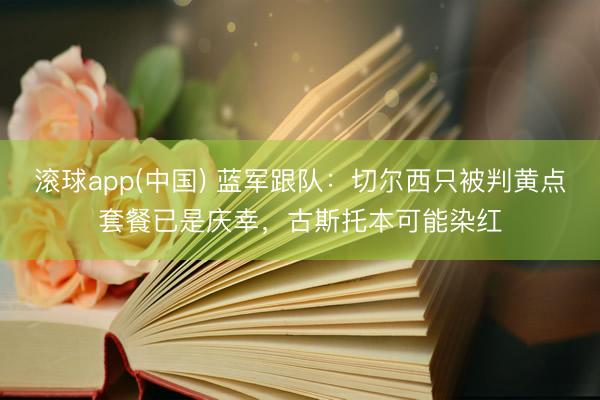 滚球app(中国) 蓝军跟队：切尔西只被判黄点套餐已是庆幸，古斯托本可能染红
