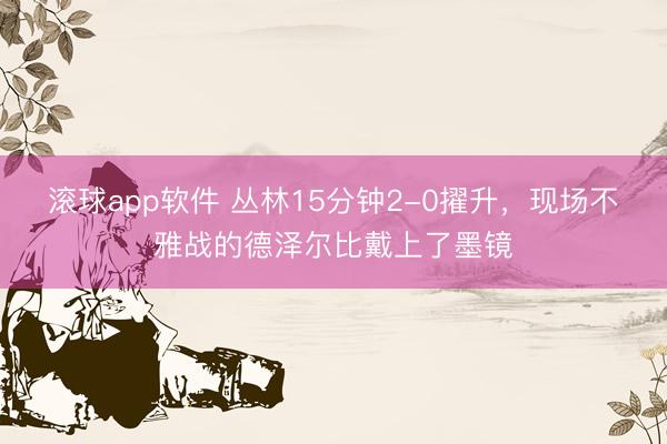 滚球app软件 丛林15分钟2-0擢升，<a href=