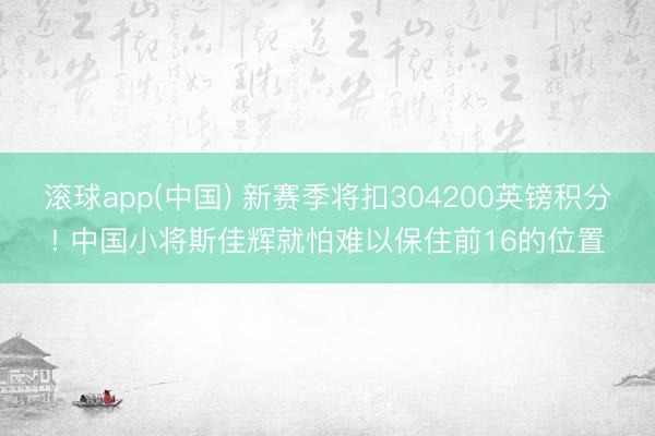 滚球app(中国) 新赛季将扣304200英镑积分! 中国小将斯佳辉就怕难以保住前16的位置
