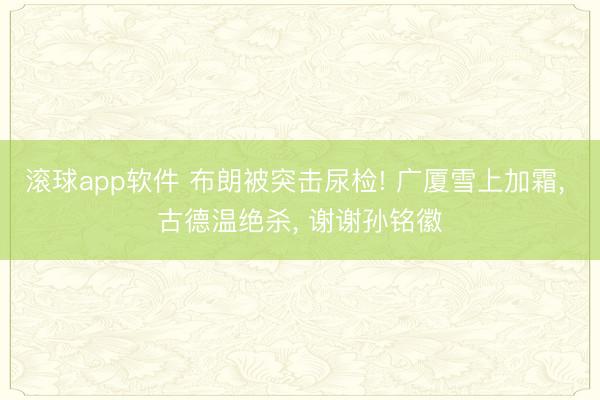 滚球app软件 布朗被突击尿检! 广厦雪上加霜， 古德温绝杀， 谢谢孙铭徽