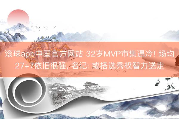 滚球app中国官方网站 32岁MVP市集遇冷! 场均27+7依旧很强， 名记: 或搭选秀权智力送走