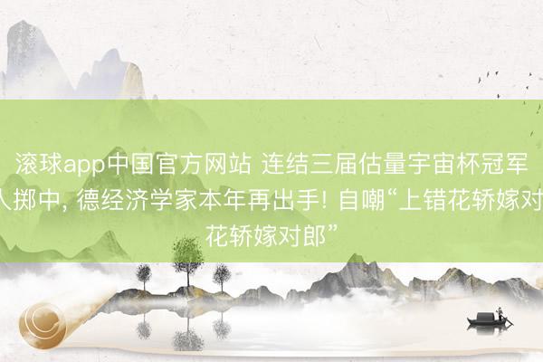 滚球app中国官方网站 连结三届估量宇宙杯冠军王人掷中， 德经济学家本年再出手! 自嘲“上错花轿嫁对郎”