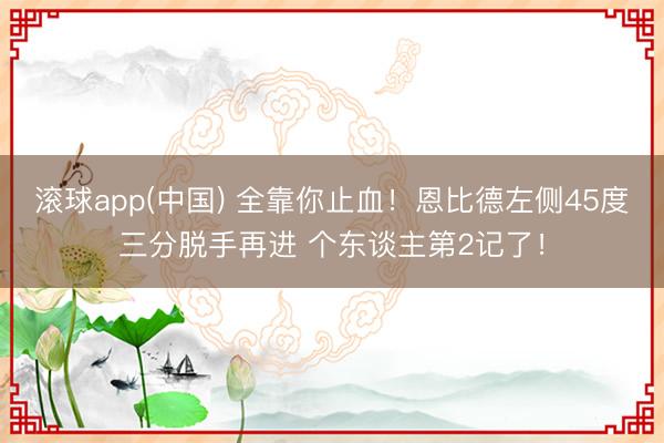 滚球app(中国) 全靠你止血！恩比德左侧45度三分脱手再进 个东谈主第2记了！