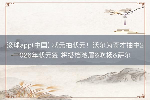 滚球app(中国) 状元抽状元！沃尔为奇才抽中2026年状元签 将搭档浓眉&吹杨&萨尔