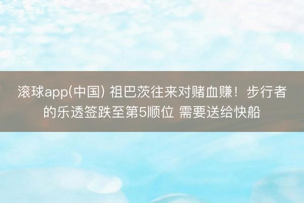 滚球app(中国) 祖巴茨往来对赌血赚！步行者的乐透签跌至第5顺位 需要送给快船