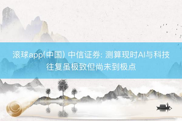 滚球app(中国) 中信证券: 测算现时AI与科技往复虽极致但尚未到极点