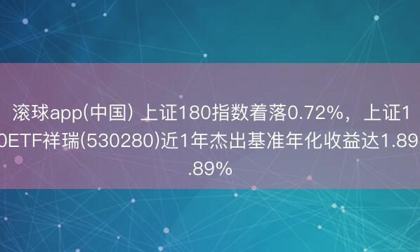 滚球app(中国) 上证180指数着落0.72%，上证180ETF祥瑞(530280)近1年杰出基准年化收益达1.89%