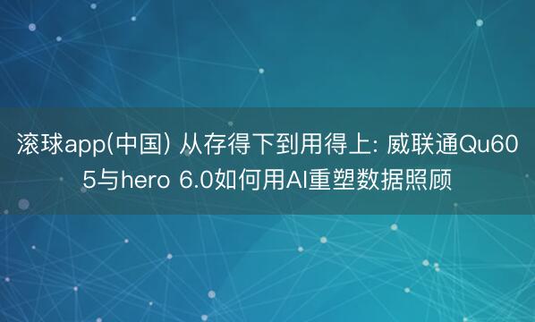 滚球app(中国) 从存得下到用得上: 威联通Qu605与hero 6.0如何用AI重塑数据照顾