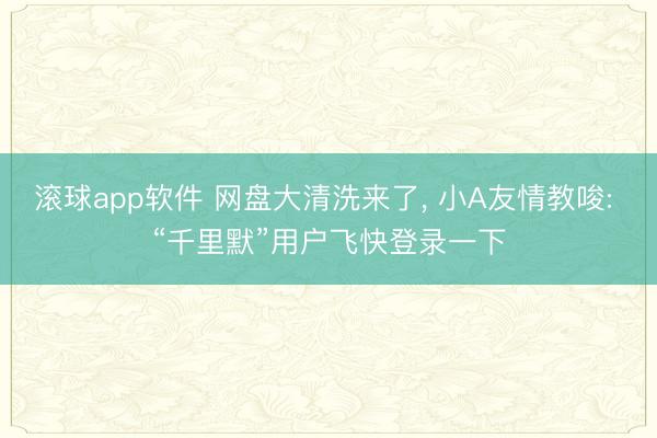 滚球app软件 网盘大清洗来了， 小A友情教唆: “千里默”用户飞快登录一下