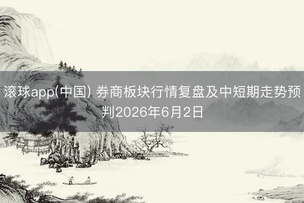 滚球app(中国) 券商板块行情复盘及中短期走势预判2026年6月2日