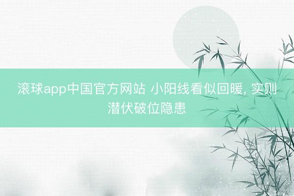 滚球app中国官方网站 小阳线看似回暖， 实则潜伏破位隐患