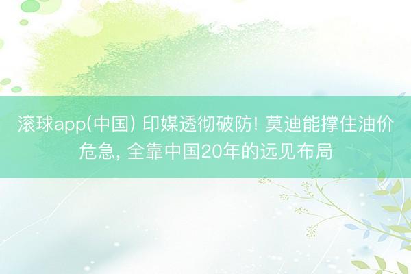 滚球app(中国) 印媒透彻破防! 莫迪能撑住油价危急， 全靠中国20年的远见布局