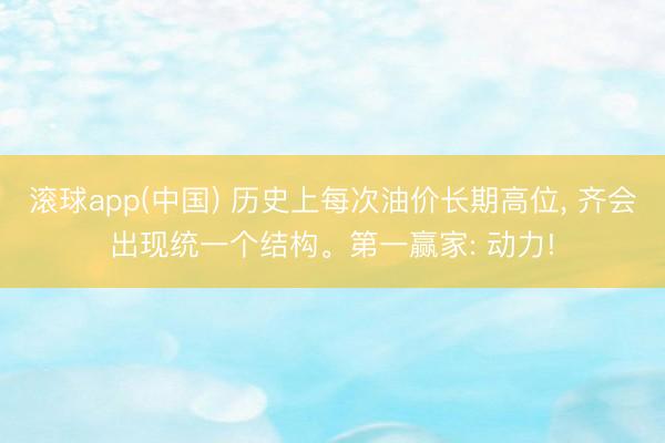 滚球app(中国) 历史上每次油价长期高位， 齐会出现统一个结构。第一赢家: 动力!