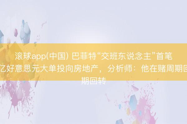 滚球app(中国) 巴菲特“交班东说念主”首笔68亿好意思元大单投向房地产，分析师：他在赌周期回转