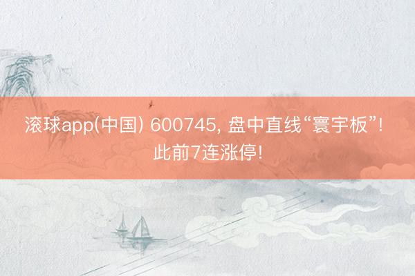 滚球app(中国) 600745， 盘中直线“寰宇板”! 此前7连涨停!