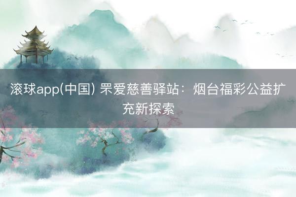 滚球app(中国) 罘爱慈善驿站：烟台福彩公益扩充新探索