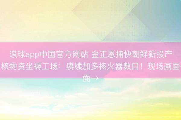 滚球app中国官方网站 金正恩捕快朝鲜新投产的核物资坐褥工场：赓续加多核火器数目！现场画面→