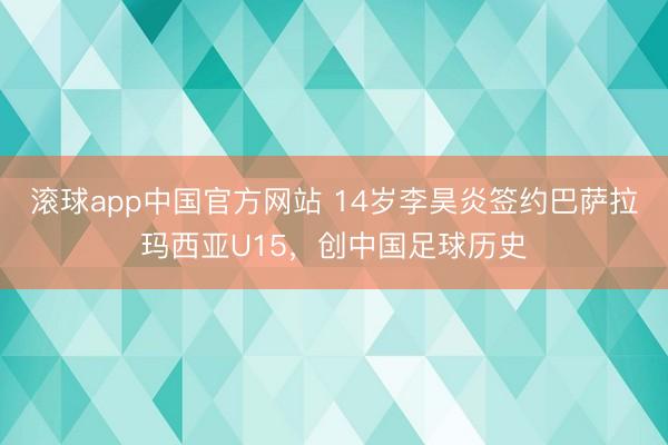 滚球app中国官方网站 14岁李昊炎签约巴萨拉玛西亚U15，创中国足球历史