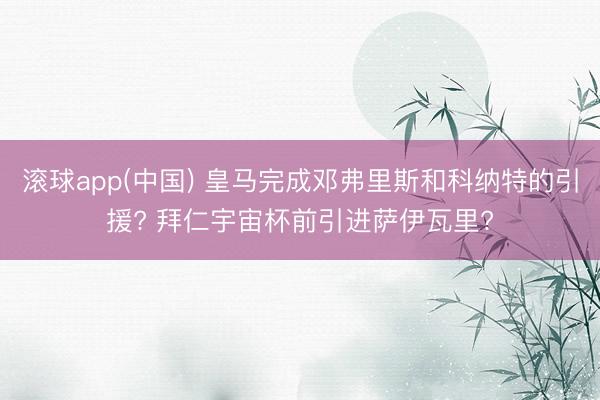 滚球app(中国) 皇马完成邓弗里斯和科纳特的引援? 拜仁宇宙杯前引进萨伊瓦里?