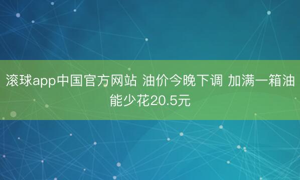 滚球app中国官方网站 油价今晚下调 加满一箱油能少花20.5元