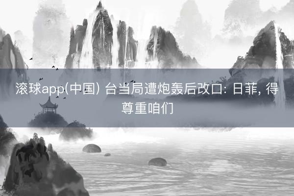 滚球app(中国) 台当局遭炮轰后改口: 日菲， 得尊重咱们