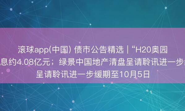 滚球app(中国) 债市公告精选 | “H20奥园2”爽约 波及本息约4.08亿元；绿景中国地产清盘呈请聆讯进一步缓期至10月5日