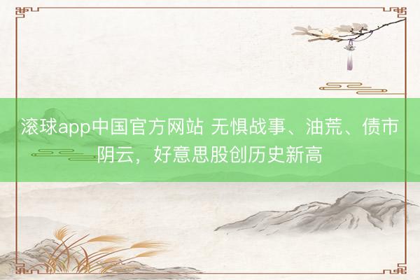 滚球app中国官方网站 无惧战事、油荒、债市阴云，好意思股创历史新高