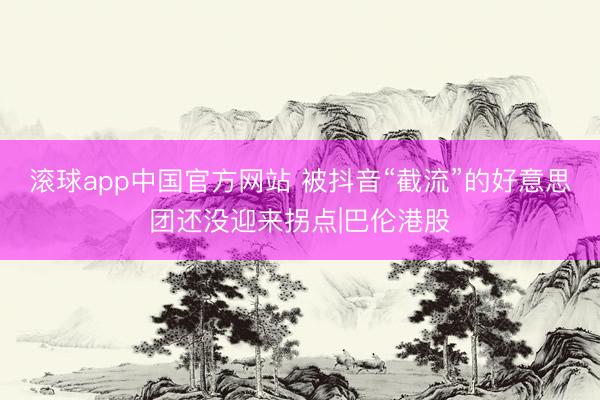 滚球app中国官方网站 被抖音“截流”的好意思团还没迎来拐点|巴伦港股